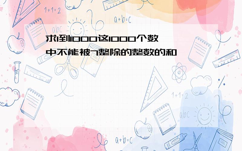 求1到1000这1000个数中不能被7整除的整数的和