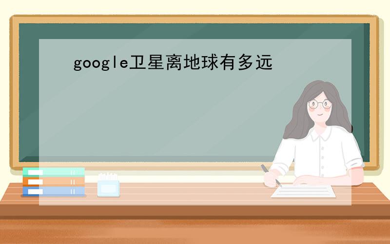 google卫星离地球有多远