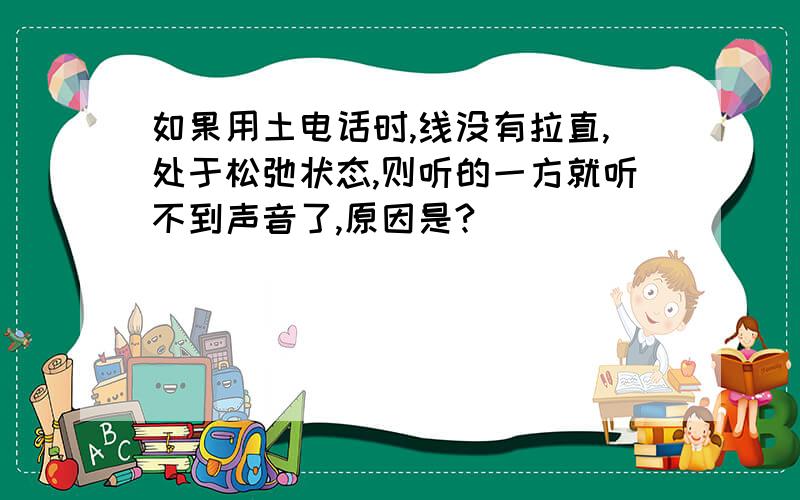 如果用土电话时,线没有拉直,处于松弛状态,则听的一方就听不到声音了,原因是?