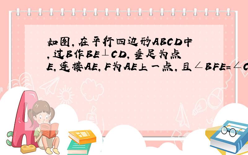 如图,在平行四边形ABCD中,过B作BE⊥CD,垂足为点E,连接AE,F为AE上一点,且∠BFE=∠C．