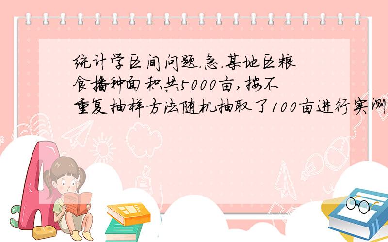 统计学区间问题.急.某地区粮食播种面积共5000亩,按不重复抽样方法随机抽取了100亩进行实测.调查结果,平均亩产为45