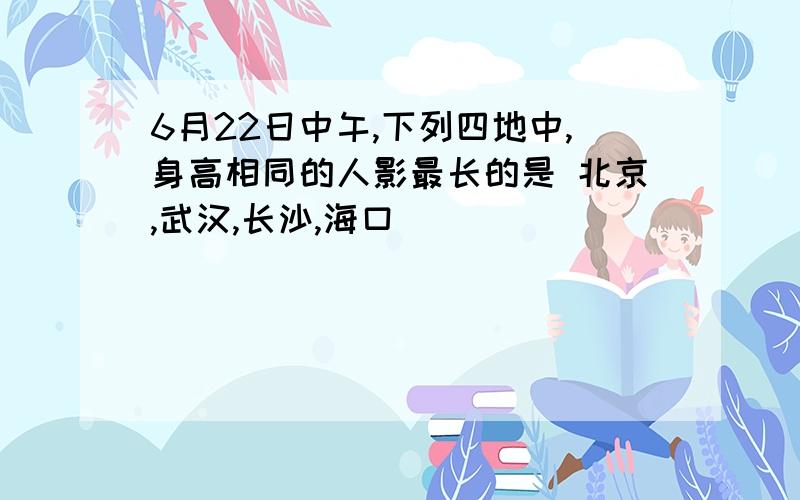 6月22日中午,下列四地中,身高相同的人影最长的是 北京,武汉,长沙,海口