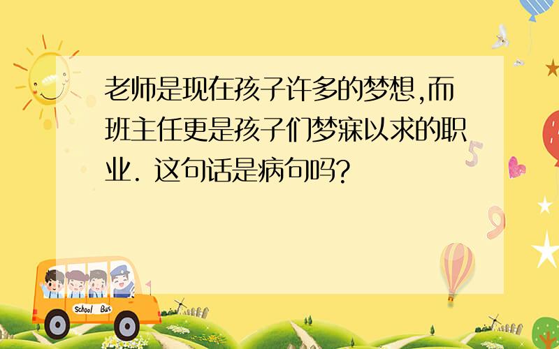 老师是现在孩子许多的梦想,而班主任更是孩子们梦寐以求的职业. 这句话是病句吗?