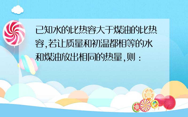 已知水的比热容大于煤油的比热容,若让质量和初温都相等的水和煤油放出相同的热量,则：