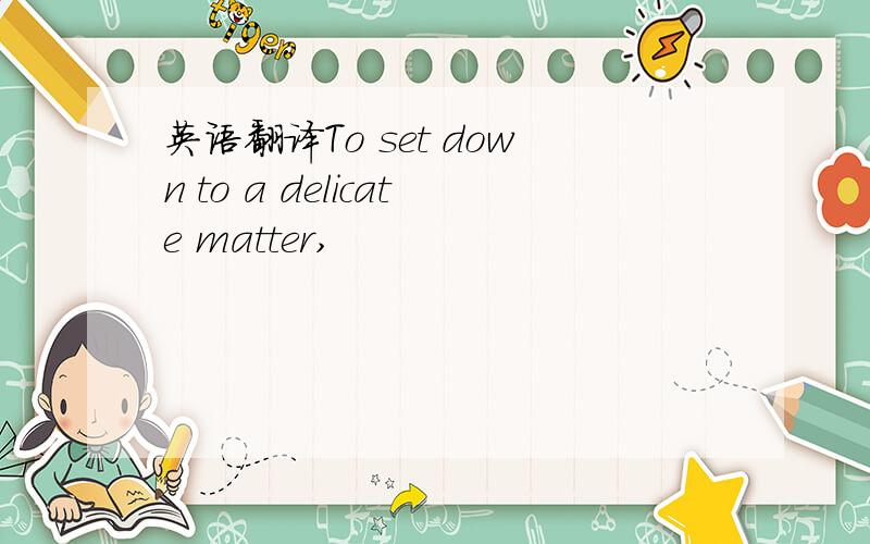 英语翻译To set down to a delicate matter,