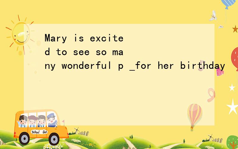 Mary is excited to see so many wonderful p _for her birthday