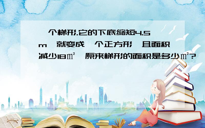 一个梯形.它的下底缩短4.5m,就变成一个正方形,且面积减少18㎡,原来梯形的面积是多少㎡?