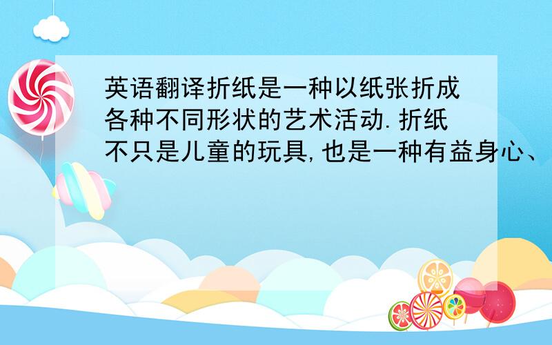 英语翻译折纸是一种以纸张折成各种不同形状的艺术活动.折纸不只是儿童的玩具,也是一种有益身心、开发智力和思维的活动.儿童通