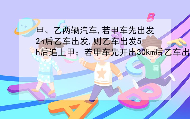 甲、乙两辆汽车,若甲车先出发2h后乙车出发,则乙车出发5h后追上甲；若甲车先开出30km后乙车出发,则乙车出发3h后追上