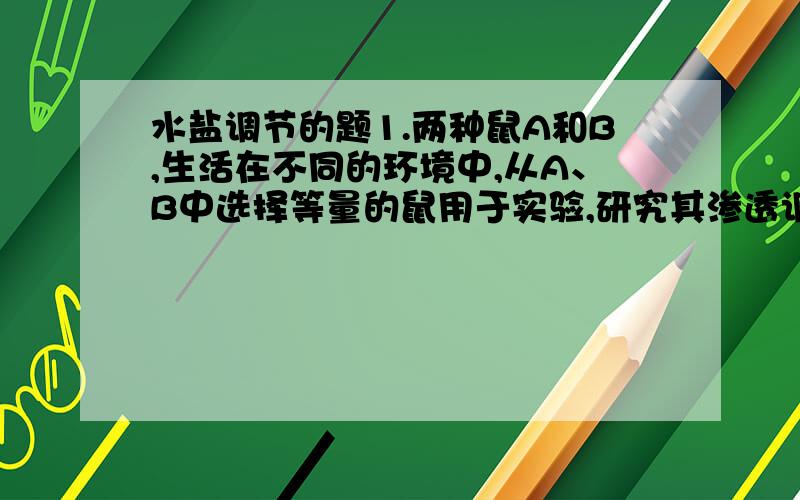 水盐调节的题1.两种鼠A和B,生活在不同的环境中,从A、B中选择等量的鼠用于实验,研究其渗透调节功能,选择的鼠的重量和年