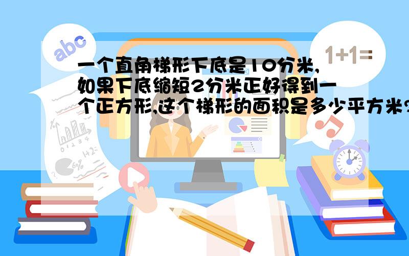 一个直角梯形下底是10分米,如果下底缩短2分米正好得到一个正方形,这个梯形的面积是多少平方米?