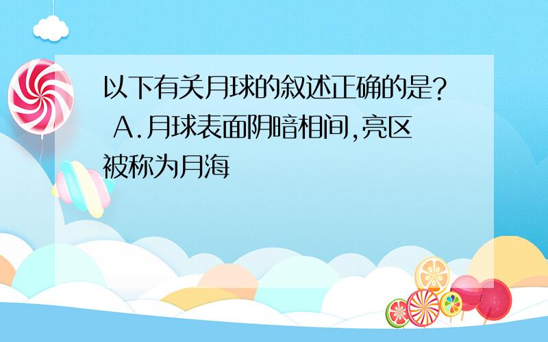 以下有关月球的叙述正确的是? A.月球表面阴暗相间,亮区被称为月海