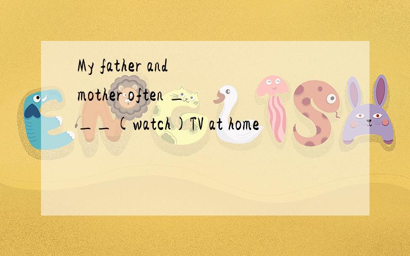 My father and mother often ___(watch)TV at home