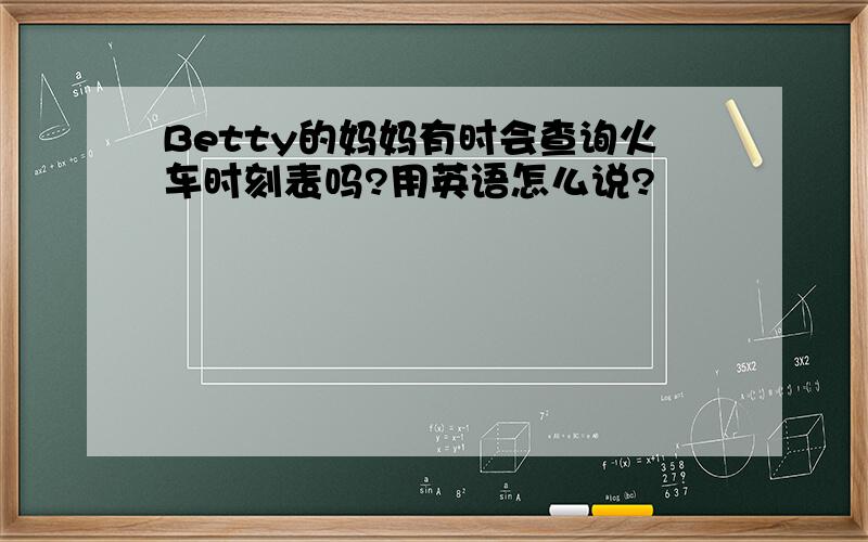 Betty的妈妈有时会查询火车时刻表吗?用英语怎么说?