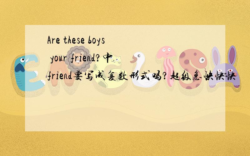 Are these boys your friend?中friend要写成复数形式吗?超级急快怏怏