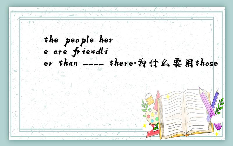 the people here are friendlier than ____ there.为什么要用those