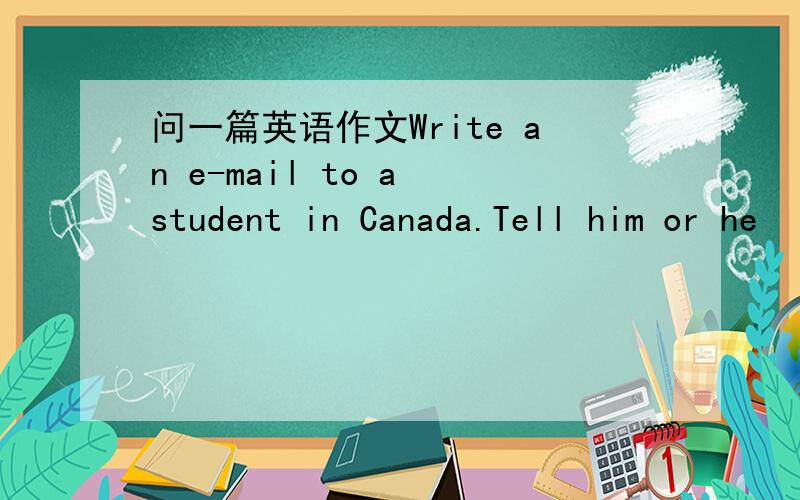 问一篇英语作文Write an e-mail to a student in Canada.Tell him or he