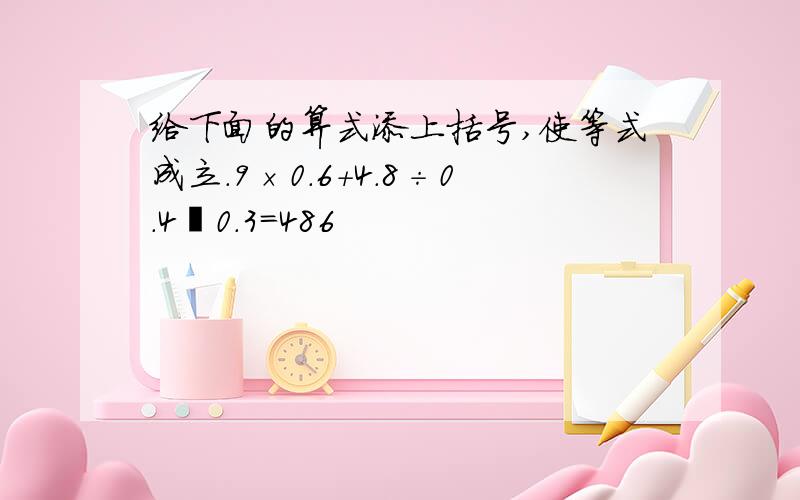 给下面的算式添上括号,使等式成立.9×0.6＋4.8÷0.4―0.3＝486