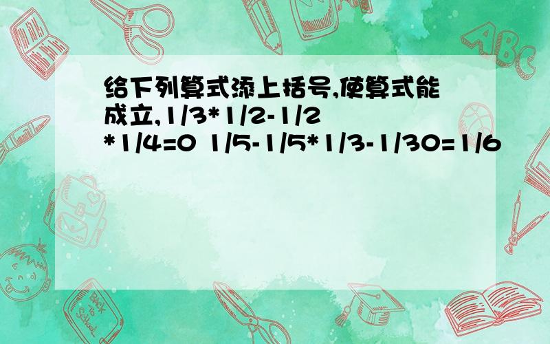 给下列算式添上括号,使算式能成立,1/3*1/2-1/2*1/4=0 1/5-1/5*1/3-1/30=1/6