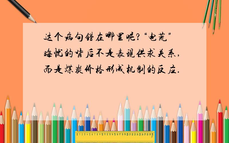 这个病句错在哪里呢?“电荒”晦忧的背后不是表现供求关系,而是煤炭价格形成机制的反应.