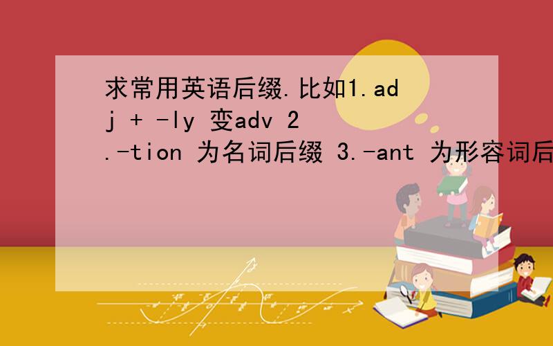 求常用英语后缀.比如1.adj + -ly 变adv 2.-tion 为名词后缀 3.-ant 为形容词后缀.