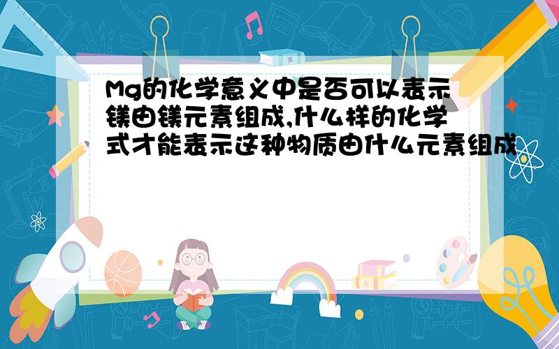 Mg的化学意义中是否可以表示镁由镁元素组成,什么样的化学式才能表示这种物质由什么元素组成