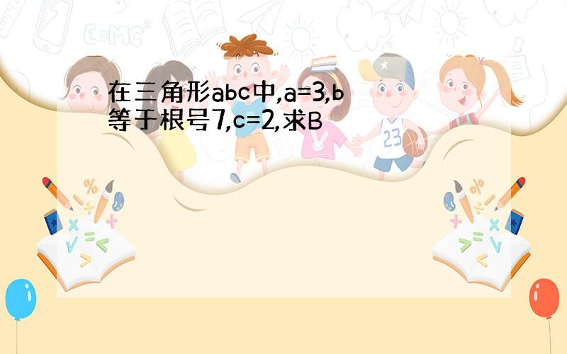 在三角形abc中,a=3,b等于根号7,c=2,求B