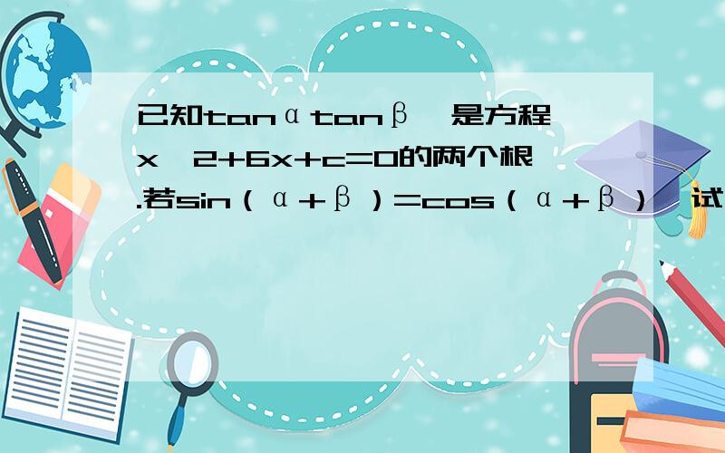 已知tanαtanβ,是方程x^2+6x+c=0的两个根.若sin（α+β）=cos（α+β）,试求c的值