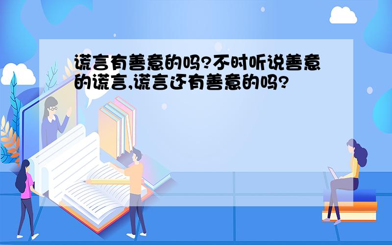 谎言有善意的吗?不时听说善意的谎言,谎言还有善意的吗?