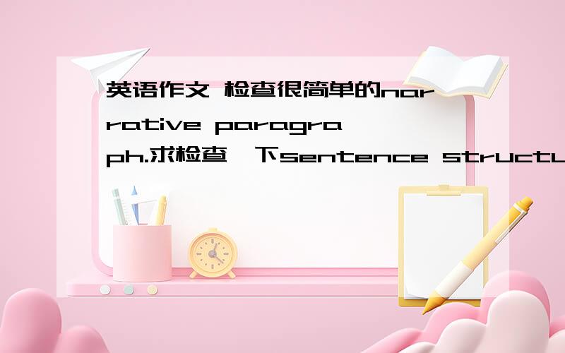 英语作文 检查很简单的narrative paragraph.求检查一下sentence structure,时态,还有