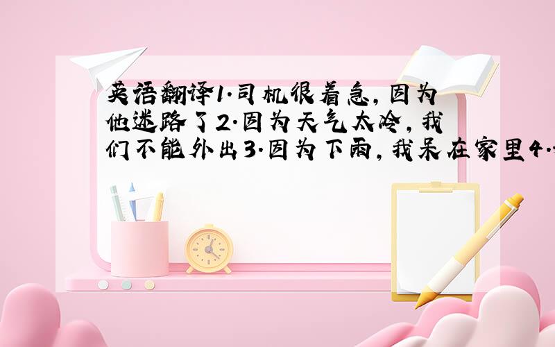 英语翻译1.司机很着急,因为他迷路了2.因为天气太冷,我们不能外出3.因为下雨,我呆在家里4.妹妹因病,没有上学