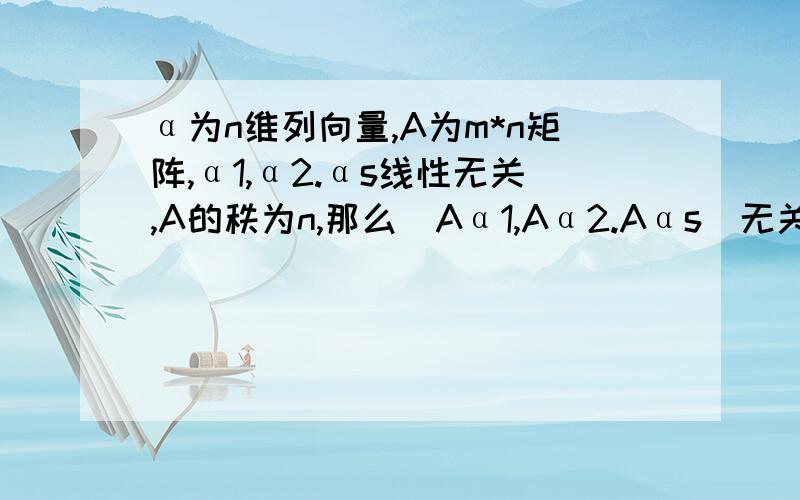 α为n维列向量,A为m*n矩阵,α1,α2.αs线性无关,A的秩为n,那么（Aα1,Aα2.Aαs）无关吗