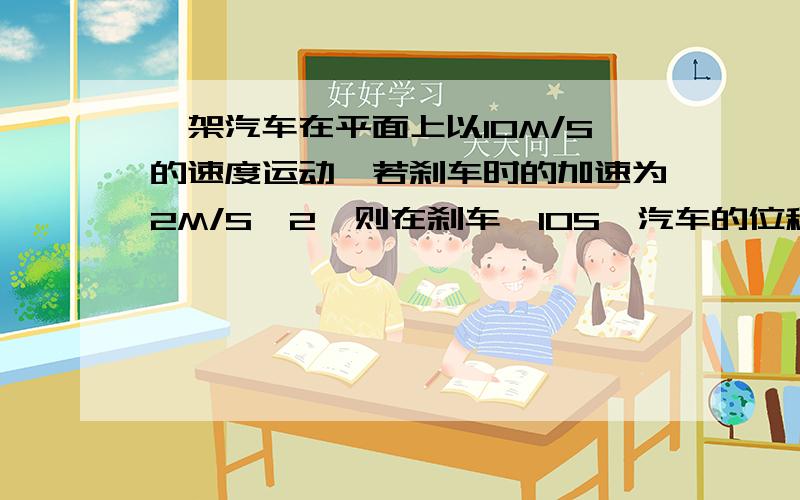 一架汽车在平面上以10M/S的速度运动,若刹车时的加速为2M/S^2,则在刹车後10S,汽车的位移、路程分别是