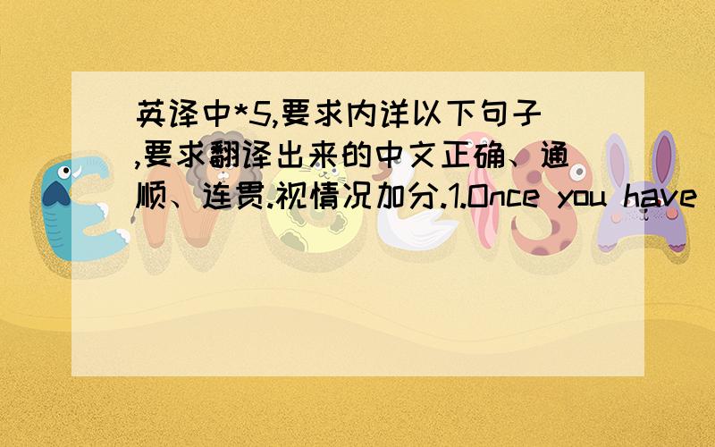 英译中*5,要求内详以下句子,要求翻译出来的中文正确、通顺、连贯.视情况加分.1.Once you have learn