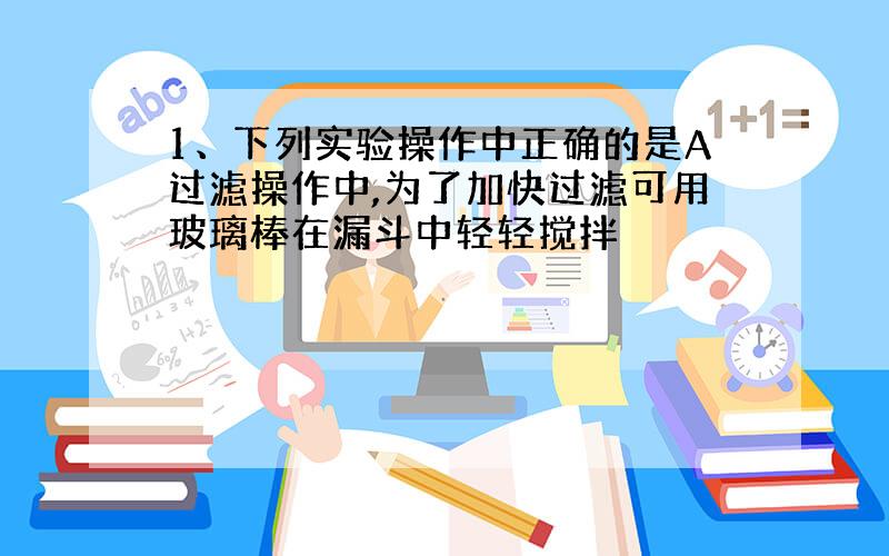 1、下列实验操作中正确的是A过滤操作中,为了加快过滤可用玻璃棒在漏斗中轻轻搅拌