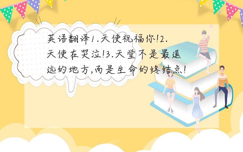 英语翻译1.天使祝福你!2.天使在哭泣!3.天堂不是最遥远的地方,而是生命的终结点!