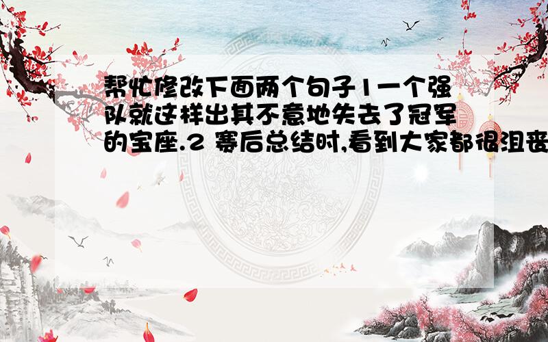 帮忙修改下面两个句子1一个强队就这样出其不意地失去了冠军的宝座.2 赛后总结时,看到大家都很沮丧,队长王晓刚便说：“君子