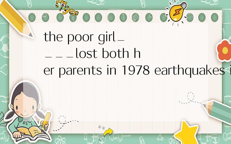 the poor girl____lost both her parents in 1978 earthquakes i