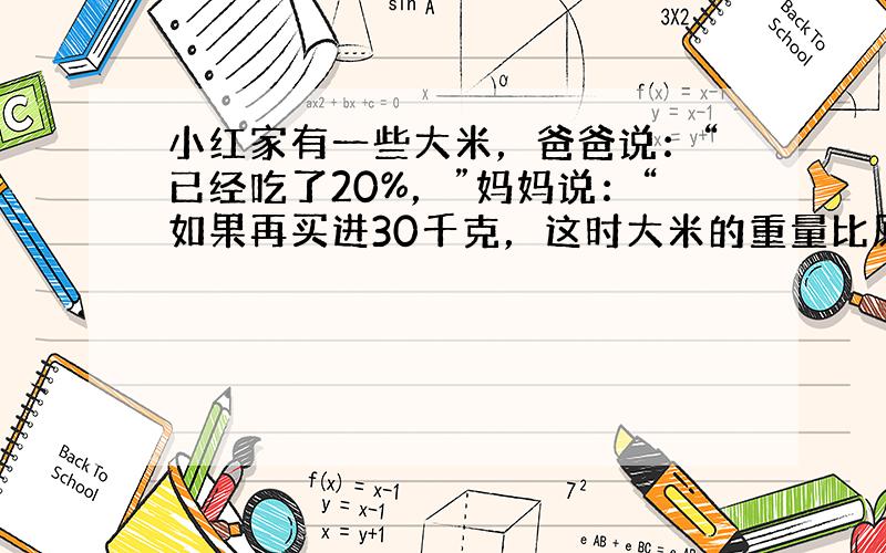 小红家有一些大米，爸爸说：“已经吃了20%，”妈妈说：“如果再买进30千克，这时大米的重量比原来多10%．”小红家原来有