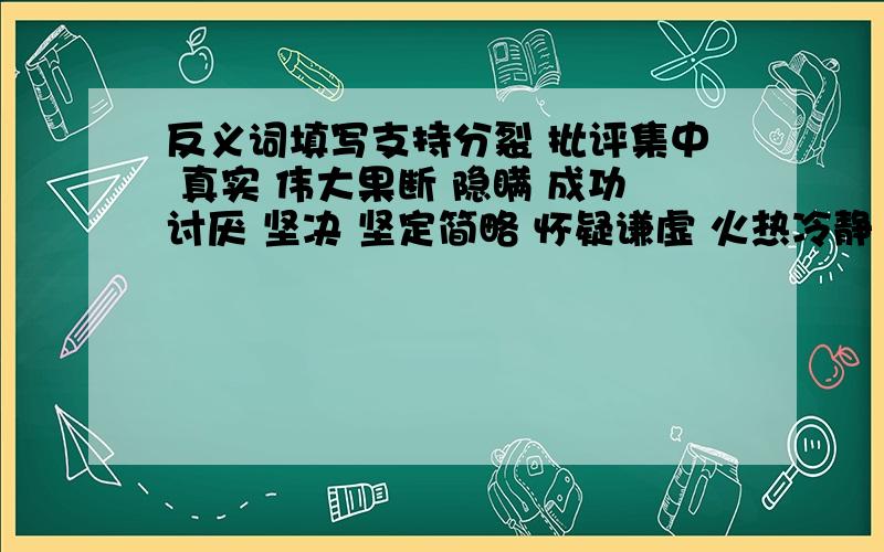 反义词填写支持分裂 批评集中 真实 伟大果断 隐瞒 成功讨厌 坚决 坚定简略 怀疑谦虚 火热冷静 干燥 贫乏崎岖 聪明