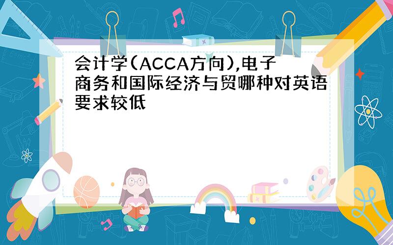 会计学(ACCA方向),电子商务和国际经济与贸哪种对英语要求较低