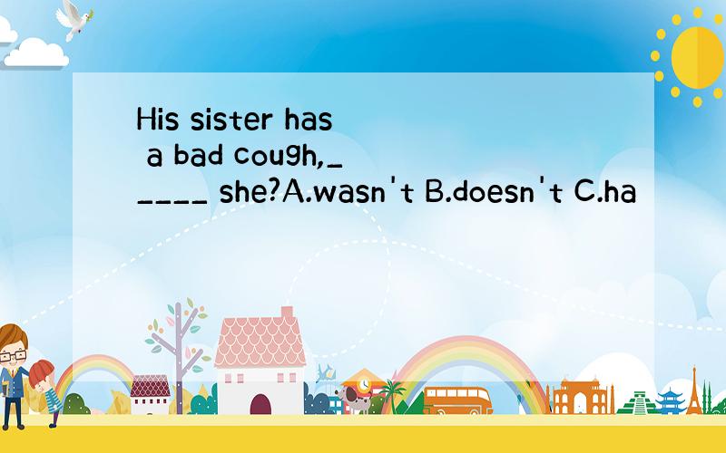 His sister has a bad cough,_____ she?A.wasn't B.doesn't C.ha