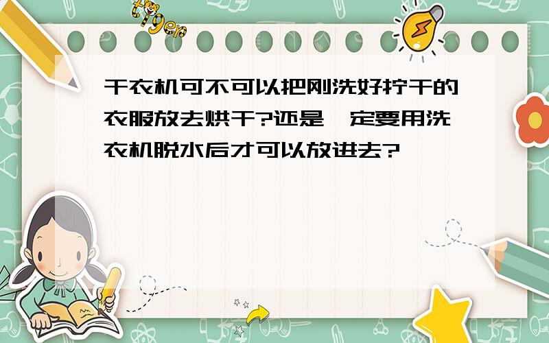 干衣机可不可以把刚洗好拧干的衣服放去烘干?还是一定要用洗衣机脱水后才可以放进去?