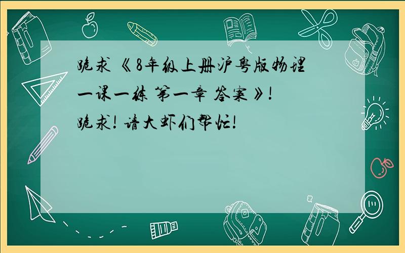 跪求 《8年级上册沪粤版物理一课一练 第一章 答案》! 跪求! 请大虾们帮忙!