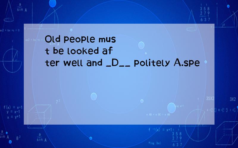 Old people must be looked after well and _D__ politely A.spe