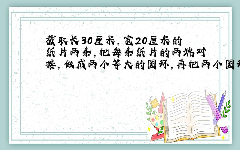 截取长30厘米,宽20厘米的纸片两条,把每条纸片的两端对接,做成两个等大的圆环,再把两个圆环呈