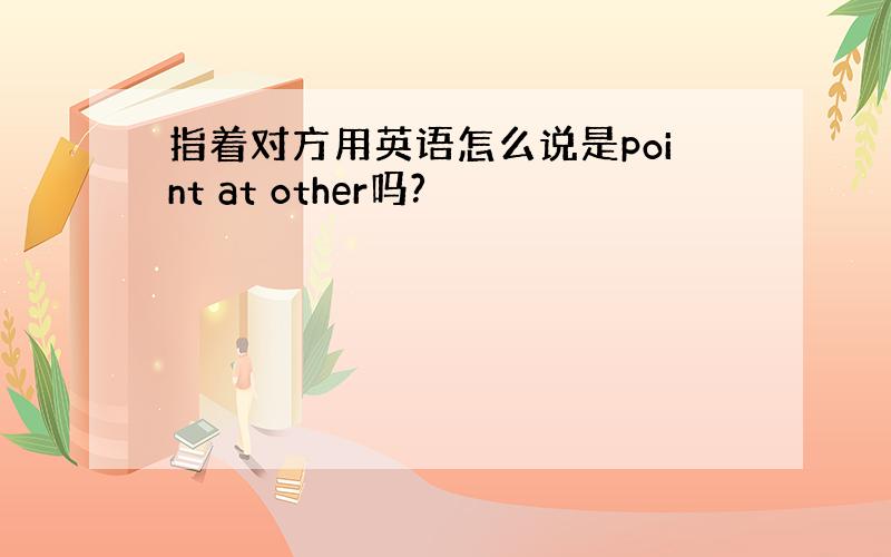 指着对方用英语怎么说是point at other吗?