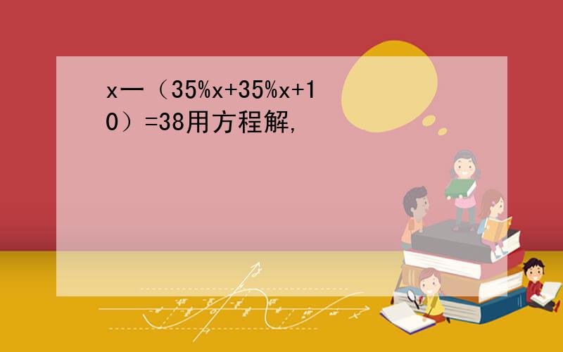 x一（35%x+35%x+10）=38用方程解,