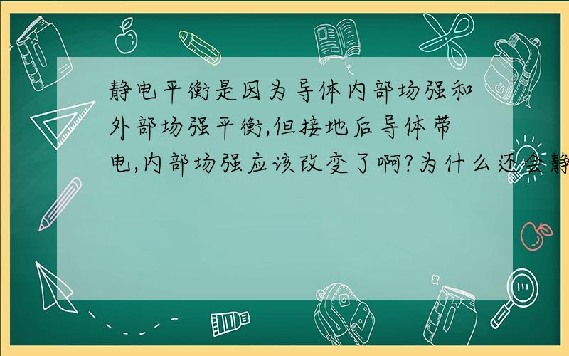 静电平衡是因为导体内部场强和外部场强平衡,但接地后导体带电,内部场强应该改变了啊?为什么还会静电平