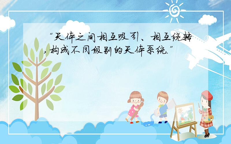 “天体之间相互吸引、相互绕转,构成不同级别的天体系统.”